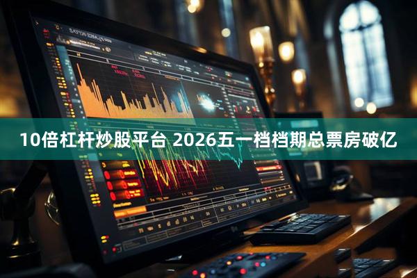 10倍杠杆炒股平台 2026五一档档期总票房破亿