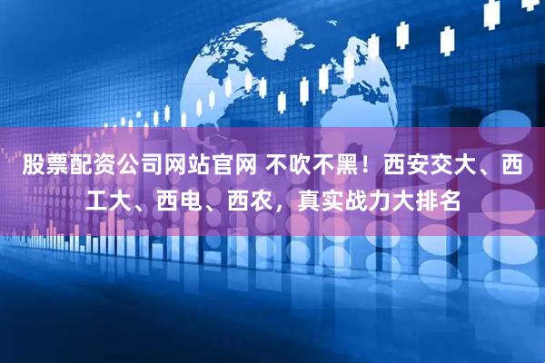 股票配资公司网站官网 不吹不黑！西安交大、西工大、西电、西农，真实战力大排名
