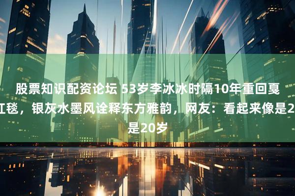 股票知识配资论坛 53岁李冰冰时隔10年重回戛纳红毯，银灰水墨风诠释东方雅韵，网友：看起来像是20岁