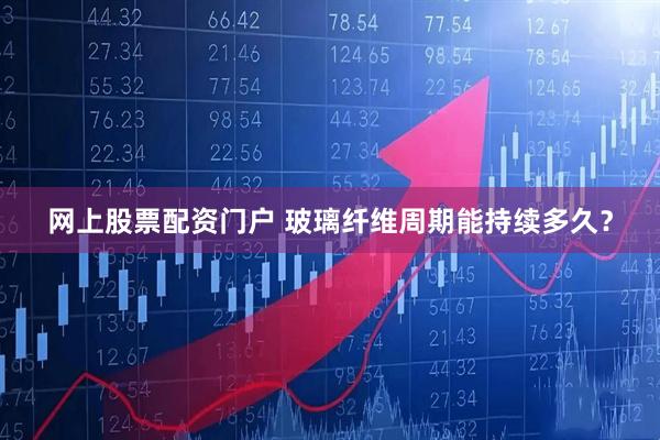 网上股票配资门户 玻璃纤维周期能持续多久？