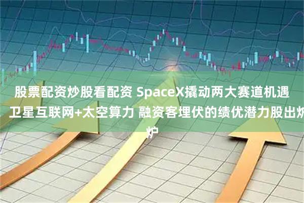 股票配资炒股看配资 SpaceX撬动两大赛道机遇！卫星互联网+太空算力 融资客埋伏的绩优潜力股出炉