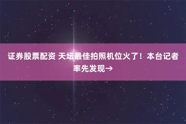 证券股票配资 天坛最佳拍照机位火了！本台记者率先发现→