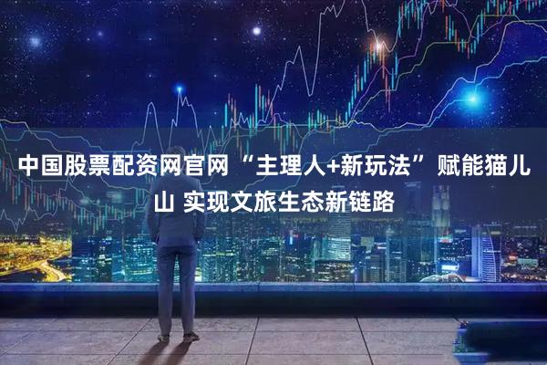 中国股票配资网官网 “主理人+新玩法” 赋能猫儿山 实现文旅生态新链路