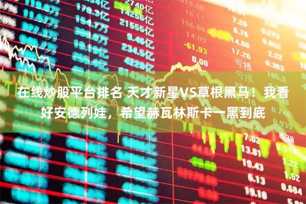 在线炒股平台排名 天才新星VS草根黑马！我看好安德列娃，希望赫瓦林斯卡一黑到底