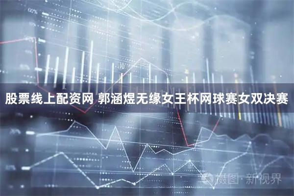 股票线上配资网 郭涵煜无缘女王杯网球赛女双决赛