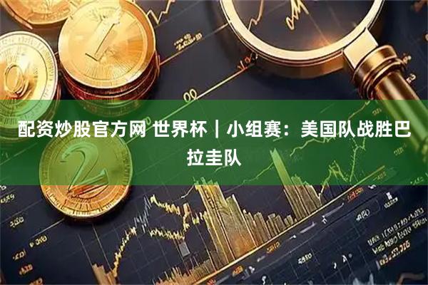 配资炒股官方网 世界杯｜小组赛：美国队战胜巴拉圭队