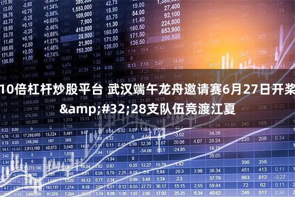 10倍杠杆炒股平台 武汉端午龙舟邀请赛6月27日开桨 28支队伍竞渡江夏