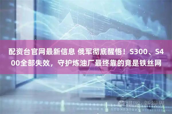 配资台官网最新信息 俄军彻底醒悟!S300、S400全部失效,守护炼油厂最终靠的竟是铁丝网
