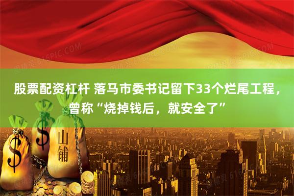 股票配资杠杆 落马市委书记留下33个烂尾工程，曾称“烧掉钱后，就安全了”
